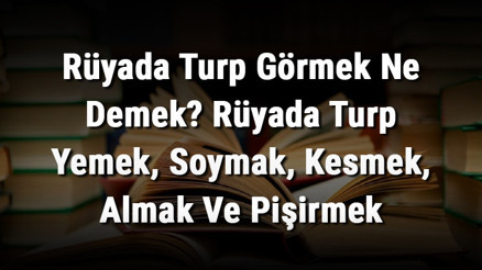 Rüyada Turp Görmek Ne Demek Rüyada Turp Yemek, Soymak, Kesmek, Almak Ve Pişirmek