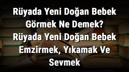 Rüyada Yeni Doğan Bebek Görmek Ne Demek Rüyada Yeni Doğan Bebek Emzirmek, Yıkamak Ve Sevmek