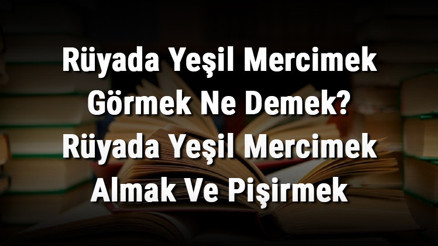 Rüyada Yeşil Mercimek Görmek Ne Demek Rüyada Yeşil Mercimek Almak Ve Pişirmek