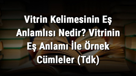 Vitrin Kelimesinin Eş Anlamlısı Nedir Vitrinin Eş Anlamı İle Örnek Cümleler (Tdk)