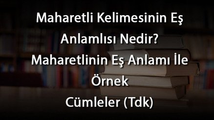 Maharetli Kelimesinin Eş Anlamlısı Nedir Maharetlinin Eş Anlamı İle Örnek Cümleler (Tdk)