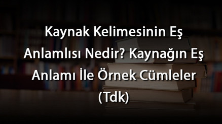 Kaynak Kelimesinin Eş Anlamlısı Nedir Kaynağın Eş Anlamı İle Örnek Cümleler (Tdk)