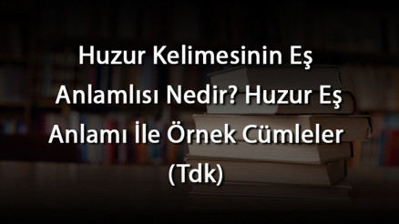 Huzur Kelimesinin Eş Anlamlısı Nedir Huzur Eş Anlamı İle Örnek Cümleler (Tdk)
