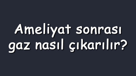 Ameliyat sonrası gaz nasıl çıkarılır Sancısı nasıl giderilir ne işi gelir Gaz yapmayan yiyecekler