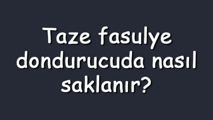 Taze fasulye dondurucuda nasıl saklanır Buzlukta ne kadar süre saklanır