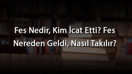 Fes Nedir, Kim İcat Etti Fes Nereden Geldi, Nasıl Takılır Fes Nedir, Kim İcat Etti Fes Nereden Geldi, Nasıl Takılır