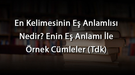 En Kelimesinin Eş Anlamlısı Nedir Enin Eş Anlamı İle Örnek Cümleler (Tdk)