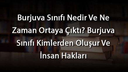 Burjuva Sınıfı Nedir Ve Ne Zaman Ortaya Çıktı Burjuva Sınıfı Kimlerden Oluşur Ve İnsan Hakları