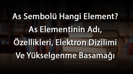 As Sembolü Hangi Element As Elementinin Adı, Özellikleri, Elektron Dizilimi Ve Yükselgenme Basamağı