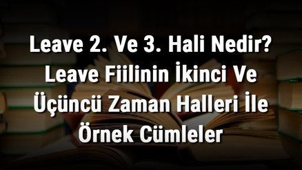 Leave 2. Ve 3. Hali Nedir Leave Fiilinin İkinci Ve Üçüncü Zaman Halleri İle Örnek Cümleler