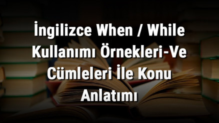 İngilizce When / While Kullanımı Örnekleri-Ve Cümleleri İle Konu Anlatımı