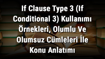 If Clause Type 3 (If Conditional 3) Kullanımı Örnekleri, Olumlu Ve Olumsuz Cümleleri İle Konu Anlatımı