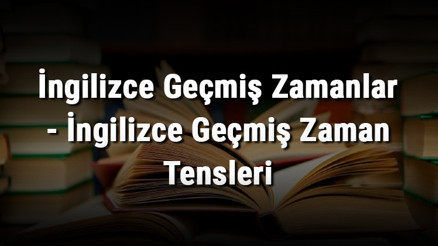 İngilizce Geçmiş Zamanlar - İngilizce Geçmiş Zaman Tensleri İngilizce Geçmiş Zamanlar - İngilizce Geçmiş Zaman Tensleri