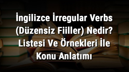 İngilizce İrregular Verbs (Düzensiz Fiiller) Nedir Listesi Ve Örnekleri İle Konu Anlatımı