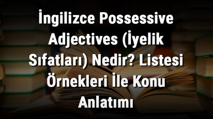 İngilizce Possessive Adjectives (İyelik Sıfatları) Nedir Listesi Örnekleri İle Konu Anlatımı