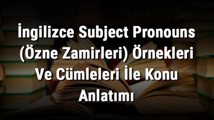 İngilizce Subject Pronouns (Özne Zamirleri) Örnekleri Ve Cümleleri İle Konu Anlatımı