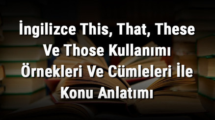 İngilizce This, That, These Ve Those Kullanımı Örnekleri Ve Cümleleri İle Konu Anlatımı