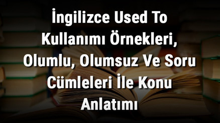 İngilizce Used To Kullanımı Örnekleri, Olumlu, Olumsuz Ve Soru Cümleleri İle Konu Anlatımı