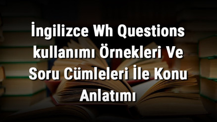 İngilizce Wh Questions (Question Words).kullanımı Örnekleri Ve Soru Cümleleri İle Konu Anlatımı