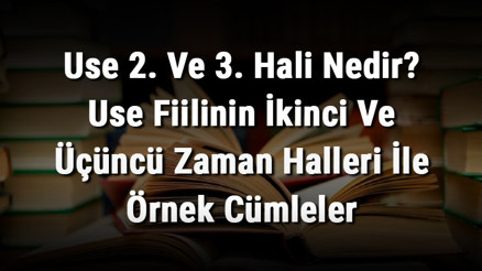 Use 2. Ve 3. Hali Nedir Use Fiilinin İkinci Ve Üçüncü Zaman Halleri İle Örnek Cümleler