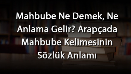 Mahbube Ne Demek, Ne Anlama Gelir Arapçada Mahbube Kelimesinin Sözlük Anlamı
