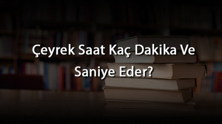 Çeyrek Saat Kaç Dakika Ve Saniye Eder