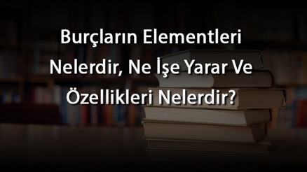 Burçların Elementleri Nelerdir, Ne İşe Yarar Ve Özellikleri Nelerdir