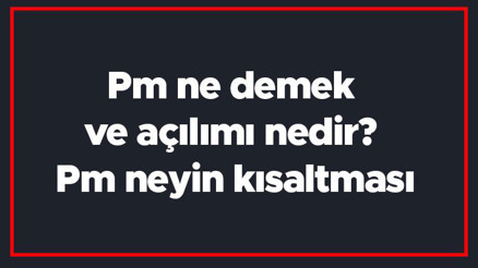 Pm ne demek ve açılımı nedir Pm neyin kısaltması