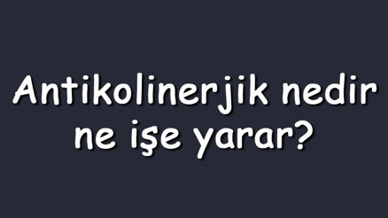 Antikolinerjik nedir, ne işe yarar Antikolinerjik yan etkileri var mıdır, nelerdir