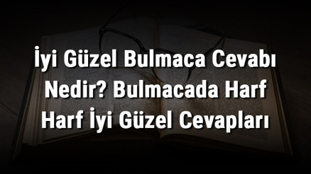 İyi Güzel Bulmaca Cevabı Nedir Bulmacada Harf Harf İyi Güzel Cevapları
