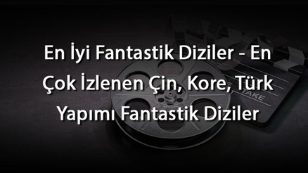 En İyi Fantastik Diziler - En Çok İzlenen Çin, Kore, Türk Yapımı Fantastik Diziler