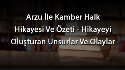 Arzu İle Kamber Halk Hikayesi Ve Özeti - Hikayeyi Oluşturan Unsurlar Ve Olaylar