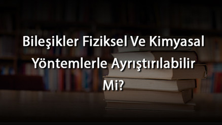 Bileşikler Fiziksel Ve Kimyasal Yöntemlerle Ayrıştırılabilir Mi Bileşikler Fiziksel Ve Kimyasal Yöntemlerle Ayrıştırılabilir Mi
