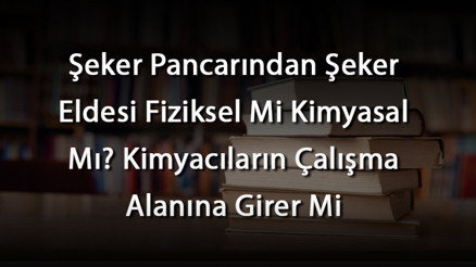Şeker Pancarından Şeker Eldesi Fiziksel Mi Kimyasal Mı Kimyacıların Çalışma Alanına Girer Mi Şeker Pancarından Şeker Eldesi Fiziksel Mi Kimyasal Mı Kimyacıların Çalışma Alanına Girer Mi