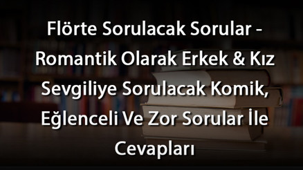 Flörte Sorulacak Sorular - Romantik Olarak Erkek & Kız Sevgiliye Sorulacak Komik, Eğlenceli Ve Zor Sorular İle Cevapları