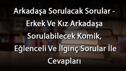 Arkadaşa Sorulacak Sorular - Erkek Ve Kız Arkadaşa Sorulabilecek Komik, Eğlenceli Ve İlginç Sorular İle Cevapları