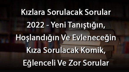 Kızlara Sorulacak Sorular 2026 - Yeni Tanıştığın, Hoşlandığın Ve Evleneceğin Kıza Sorulacak Komik, Eğlenceli Ve Zor Sorular