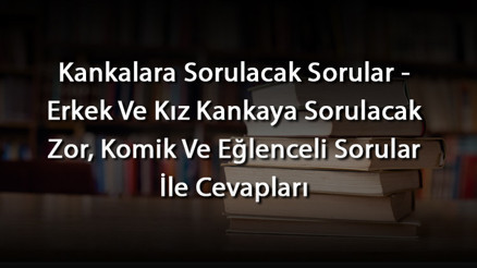 Kankalara Sorulacak Sorular - Erkek Ve Kız Kankaya Sorulacak Zor, Komik Ve Eğlenceli Sorular İle Cevapları