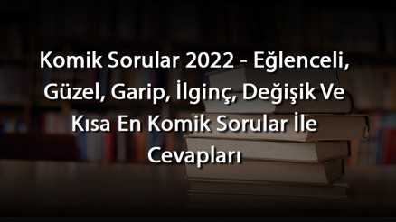 Komik Sorular 2024 - Eğlenceli, Güzel, Garip, İlginç, Değişik Ve Kısa En Komik Sorular İle Cevapları