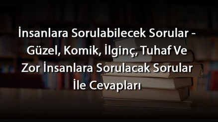 İnsanlara Sorulabilecek Sorular - Güzel, Komik, İlginç, Tuhaf Ve Zor İnsanlara Sorulacak Sorular İle Cevapları