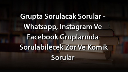 Grupta Sorulacak Sorular - Whatsapp, Instagram Ve Facebook Gruplarında Sorulabilecek Zor Ve Komik Sorular