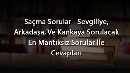 Saçma Sorular - Sevgiliye, Arkadaşa, Ve Kankaya Sorulacak En Mantıksız Sorular İle Cevapları Saçma Sorular - Sevgiliye, Arkadaşa, Ve Kankaya Sorulacak En Mantıksız Sorular İle Cevapları