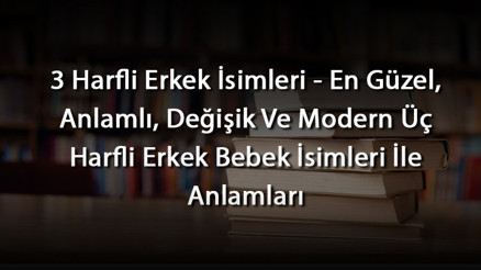 3 Harfli Erkek İsimleri - En Güzel, Anlamlı, Değişik Ve Modern Üç Harfli Erkek Bebek İsimleri İle Anlamları
