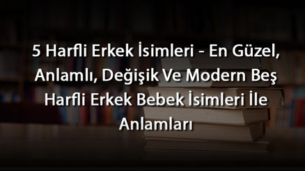 5 Harfli Erkek İsimleri - En Güzel, Anlamlı, Değişik Ve Modern Beş Harfli Erkek Bebek İsimleri İle Anlamları