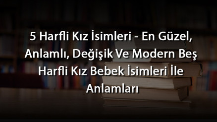 5 Harfli Kız İsimleri - En Güzel, Anlamlı, Değişik Ve Modern Beş Harfli Kız Bebek İsimleri İle Anlamları