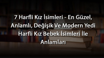 7 Harfli Kız İsimleri - En Güzel, Anlamlı, Değişik Ve Modern Yedi Harfli Kız Bebek İsimleri İle Anlamları