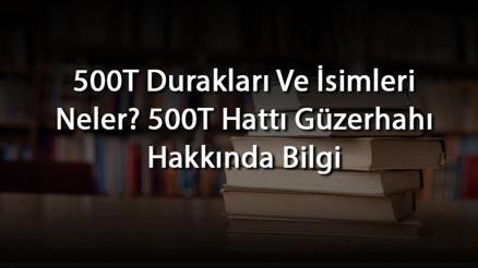 500T Durakları Ve İsimleri Neler 500T Hattı Güzerhahı Hakkında Bilgi