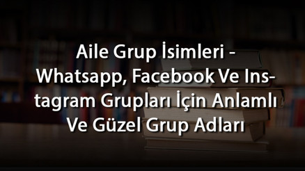 Aile Grup İsimleri - Whatsapp, Facebook Ve Instagram Grupları İçin Anlamlı Ve Güzel Grup Adları