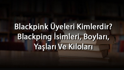 Blackpink Üyeleri Kimlerdir Blackping İsimleri, Boyları, Yaşları Ve Kiloları