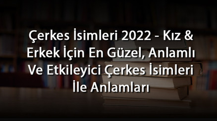 Çerkes İsimleri 2024 - Kız & Erkek İçin En Güzel, Anlamlı Ve Etkileyici Çerkes İsimleri İle Anlamları